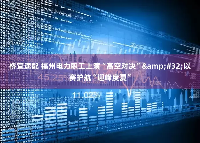 桥宜速配 福州电力职工上演“高空对决” 以赛护航“迎峰度夏”