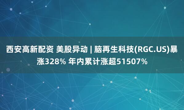 西安高新配资 美股异动 | 脑再生科技(RGC.US)暴涨328% 年内累计涨超51507%