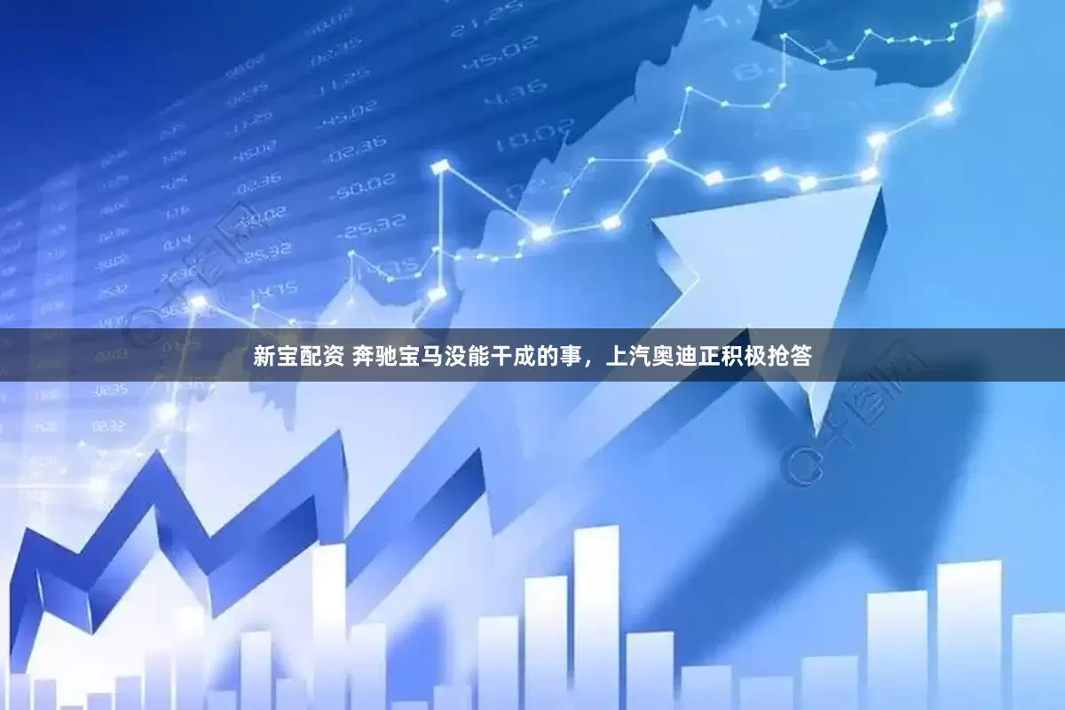 新宝配资 奔驰宝马没能干成的事，上汽奥迪正积极抢答