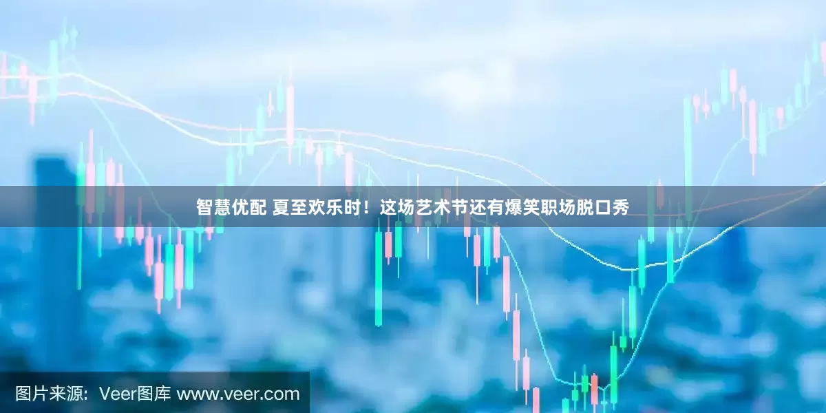 智慧优配 夏至欢乐时！这场艺术节还有爆笑职场脱口秀