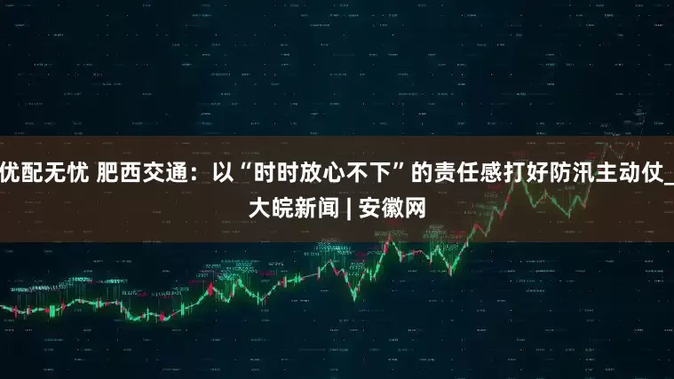 优配无忧 肥西交通：以“时时放心不下”的责任感打好防汛主动仗_大皖新闻 | 安徽网