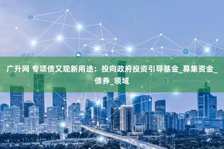 广升网 专项债又现新用途：投向政府投资引导基金_募集资金_债券_领域