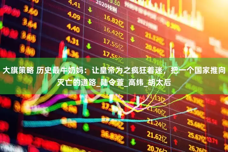 大旗策略 历史最牛奶妈：让皇帝为之疯狂着迷，把一个国家推向灭亡的道路_陆令萱_高纬_胡太后