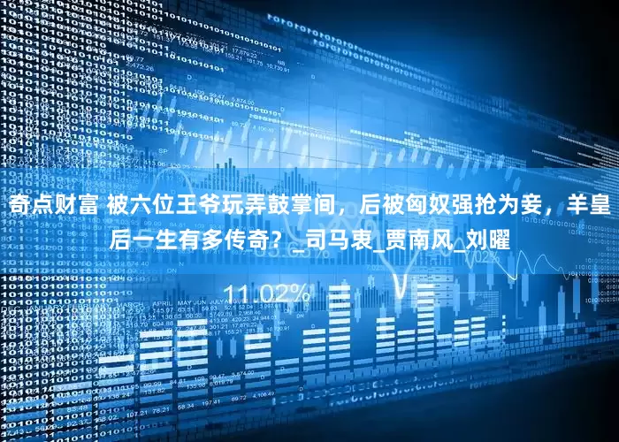 奇点财富 被六位王爷玩弄鼓掌间，后被匈奴强抢为妾，羊皇后一生有多传奇？_司马衷_贾南风_刘曜