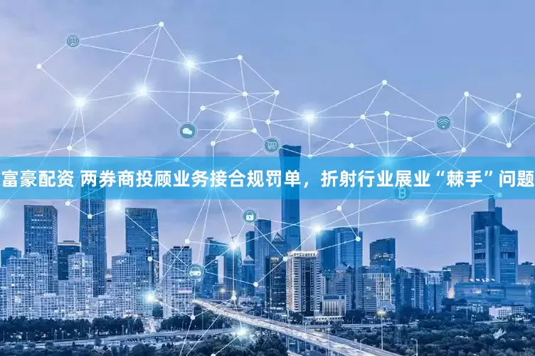 富豪配资 两券商投顾业务接合规罚单，折射行业展业“棘手”问题