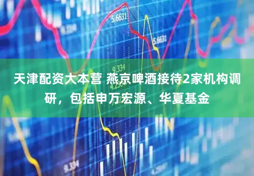 天津配资大本营 燕京啤酒接待2家机构调研，包括申万宏源、华夏基金