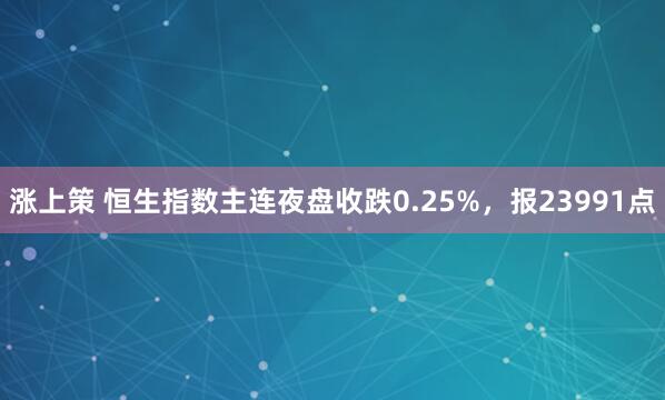涨上策 恒生指数主连夜盘收跌0.25%，报23991点