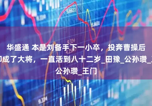 华盛通 本是刘备手下一小卒，投奔曹操后他却成了大将，一直活到八十二岁_田豫_公孙瓒_王门