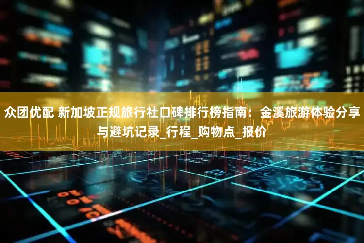 众团优配 新加坡正规旅行社口碑排行榜指南：金溪旅游体验分享与避坑记录_行程_购物点_报价