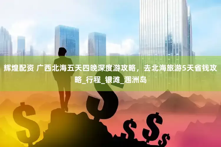 辉煌配资 广西北海五天四晚深度游攻略，去北海旅游5天省钱攻略_行程_银滩_涠洲岛