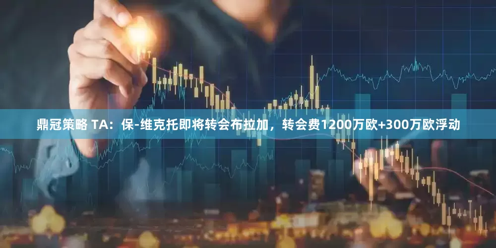鼎冠策略 TA：保-维克托即将转会布拉加，转会费1200万欧+300万欧浮动