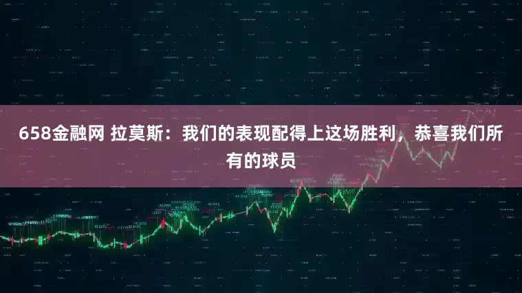 658金融网 拉莫斯：我们的表现配得上这场胜利，恭喜我们所有的球员