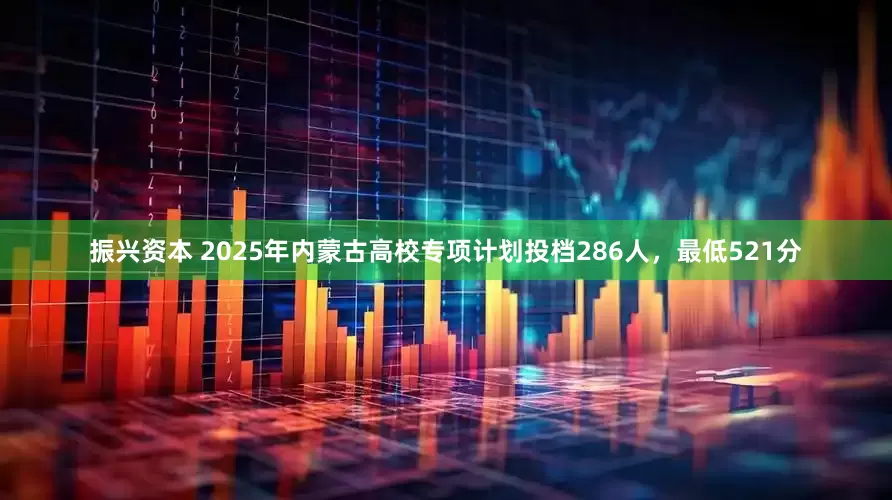 振兴资本 2025年内蒙古高校专项计划投档286人，最低521分