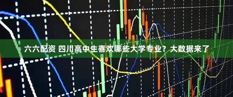 六六配资 四川高中生喜欢哪些大学专业？大数据来了