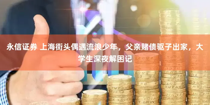 永信证券 上海街头偶遇流浪少年，父亲赌债驱子出家，大学生深夜解困记