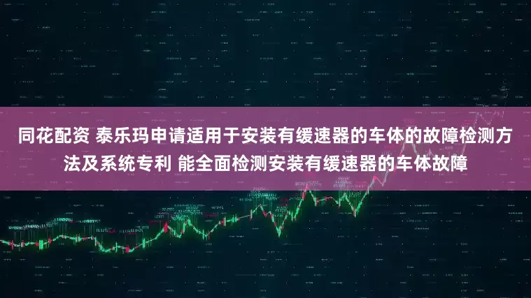 同花配资 泰乐玛申请适用于安装有缓速器的车体的故障检测方法及系统专利 能全面检测安装有缓速器的车体故障