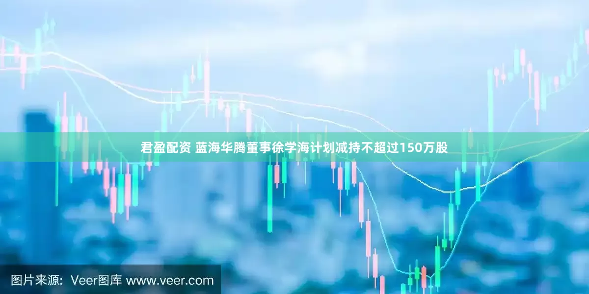 君盈配资 蓝海华腾董事徐学海计划减持不超过150万股