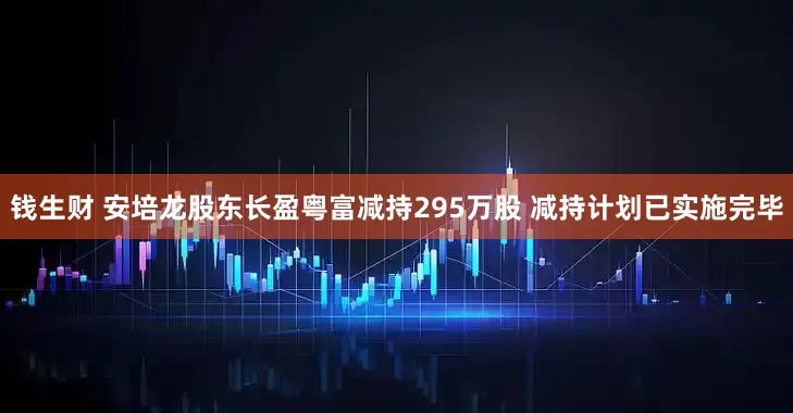 钱生财 安培龙股东长盈粤富减持295万股 减持计划已实施完毕