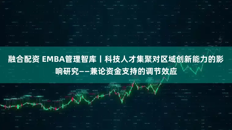 融合配资 EMBA管理智库丨科技人才集聚对区域创新能力的影响研究——兼论资金支持的调节效应