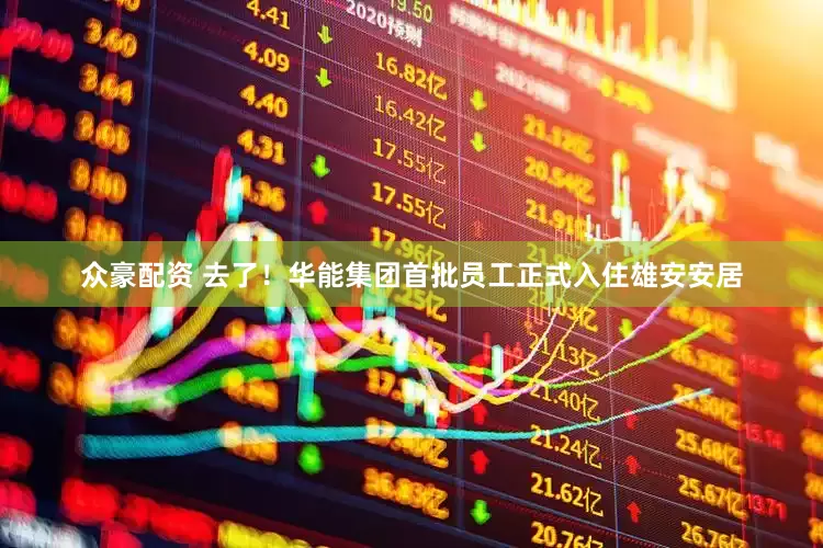 众豪配资 去了！华能集团首批员工正式入住雄安安居