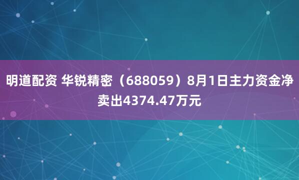 明道配资 华锐精密（688059）8月1日主力资金净卖出4374.47万元