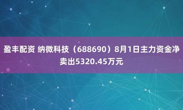 盈丰配资 纳微科技（688690）8月1日主力资金净卖出5320.45万元
