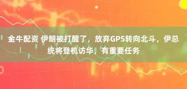 金牛配资 伊朗被打醒了，放弃GPS转向北斗，伊总统将登机访华，有重要任务