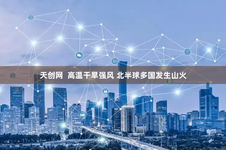 天创网  高温干旱强风 北半球多国发生山火