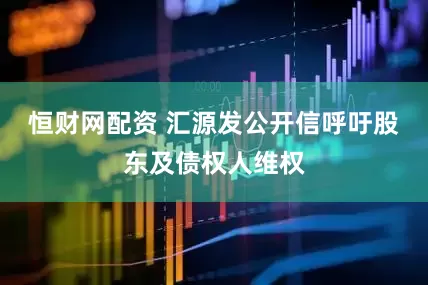 恒财网配资 汇源发公开信呼吁股东及债权人维权