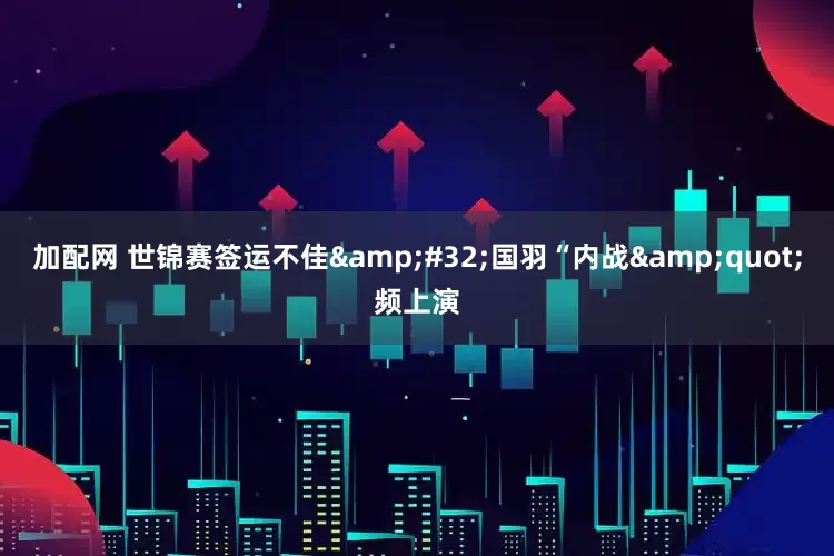 加配网 世锦赛签运不佳 国羽“内战"频上演