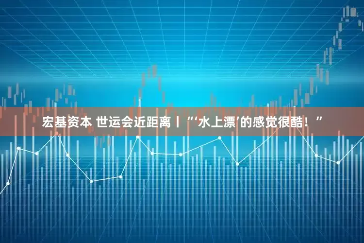宏基资本 世运会近距离丨“‘水上漂’的感觉很酷！”