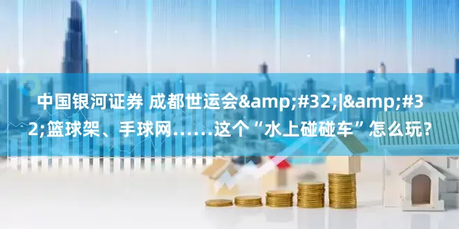 中国银河证券 成都世运会 | 篮球架、手球网……这个“水上碰碰车”怎么玩？