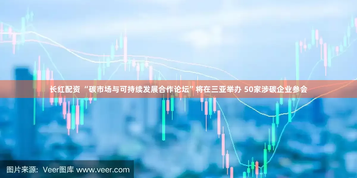 长红配资 “碳市场与可持续发展合作论坛”将在三亚举办 50家涉碳企业参会