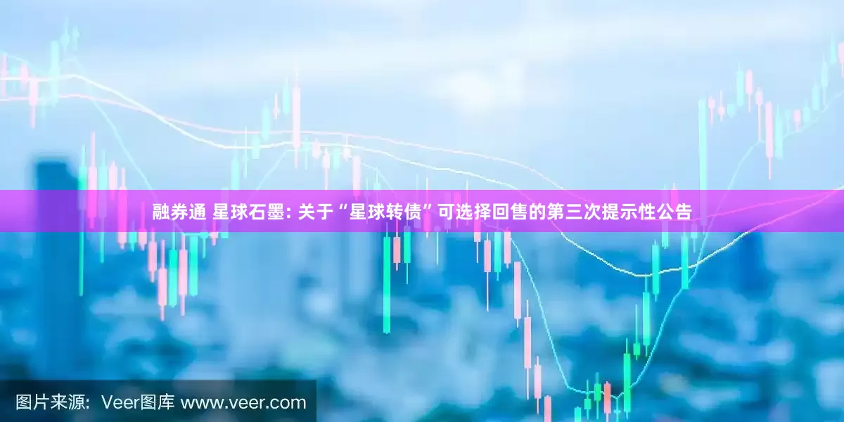 融券通 星球石墨: 关于“星球转债”可选择回售的第三次提示性公告