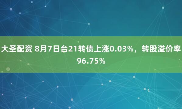 大圣配资 8月7日台21转债上涨0.03%，转股溢价率96.75%