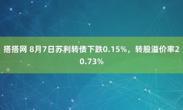 搭搭网 8月7日苏利转债下跌0.15%，转股溢价率20.73%