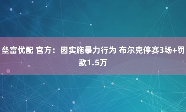 垒富优配 官方：因实施暴力行为 布尔克停赛3场+罚款1.5万