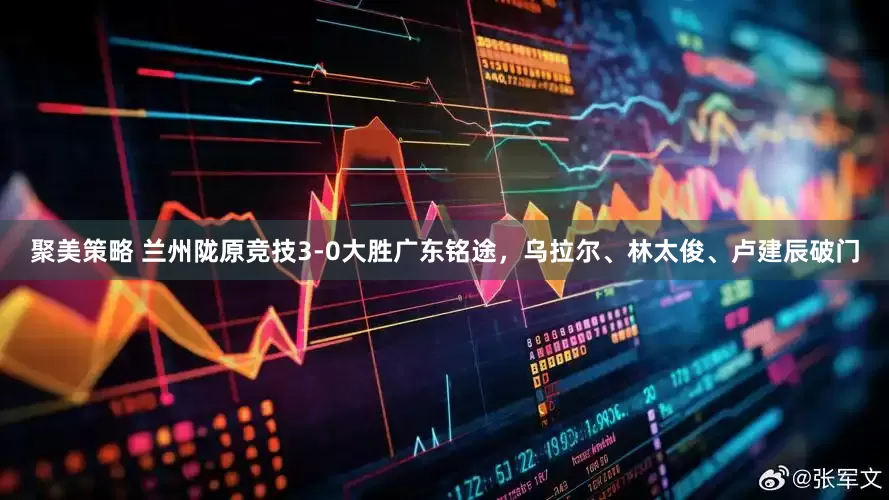 聚美策略 兰州陇原竞技3-0大胜广东铭途，乌拉尔、林太俊、卢建辰破门