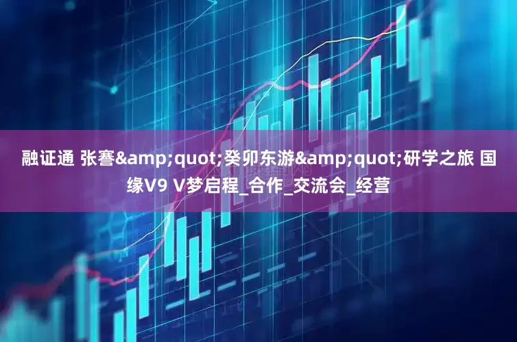 融证通 张謇"癸卯东游"研学之旅 国缘V9 V梦启程_合作_交流会_经营