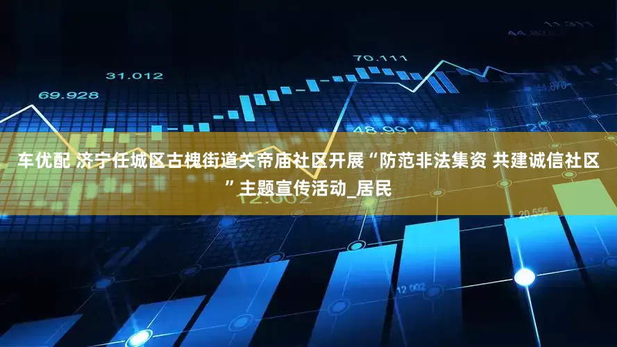 车优配 济宁任城区古槐街道关帝庙社区开展“防范非法集资 共建诚信社区”主题宣传活动_居民