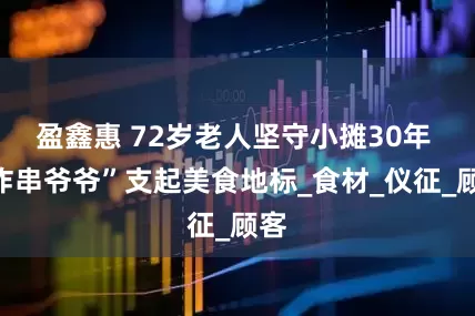 盈鑫惠 72岁老人坚守小摊30年 “炸串爷爷”支起美食地标_食材_仪征_顾客