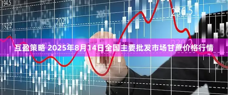 互盈策略 2025年8月14日全国主要批发市场甘蔗价格行情