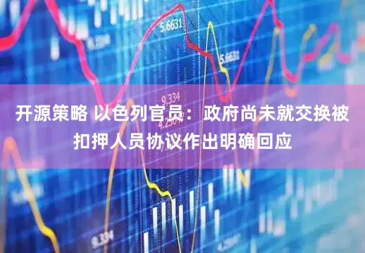 开源策略 以色列官员：政府尚未就交换被扣押人员协议作出明确回应