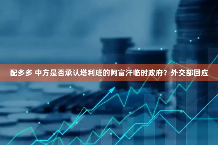 配多多 中方是否承认塔利班的阿富汗临时政府？外交部回应