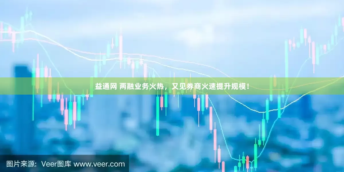 益通网 两融业务火热，又见券商火速提升规模！