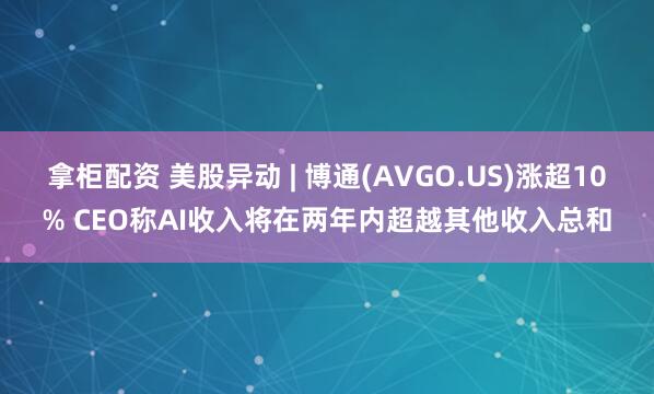 拿柜配资 美股异动 | 博通(AVGO.US)涨超10% CEO称AI收入将在两年内超越其他收入总和