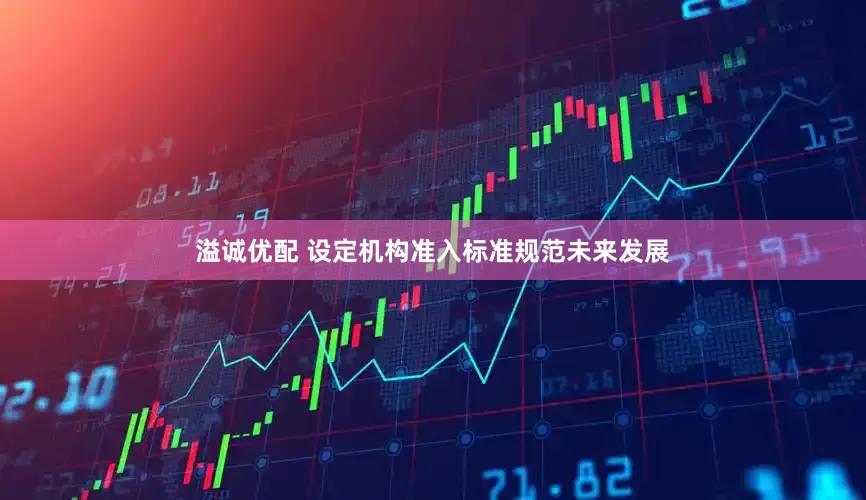 溢诚优配 设定机构准入标准规范未来发展