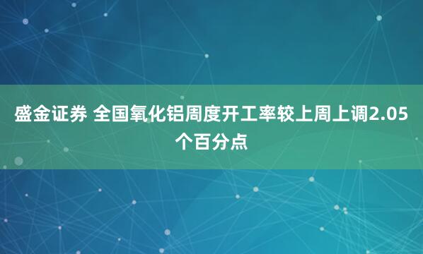 盛金证券 全国氧化铝周度开工率较上周上调2.05个百分点