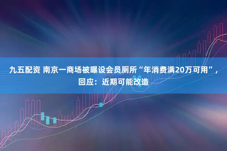 九五配资 南京一商场被曝设会员厕所“年消费满20万可用”，回应：近期可能改造