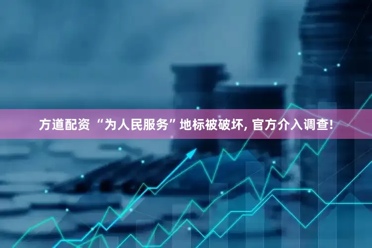 方道配资 “为人民服务”地标被破坏, 官方介入调查!